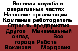 Военная служба в оперативных частях › Название организации ­ Компания-работодатель › Отрасль предприятия ­ Другое › Минимальный оклад ­ 35 000 - Все города Работа » Вакансии   . Мордовия респ.